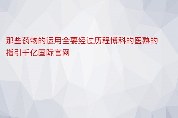 那些药物的运用全要经过历程博科的医熟的指引千亿国际官网