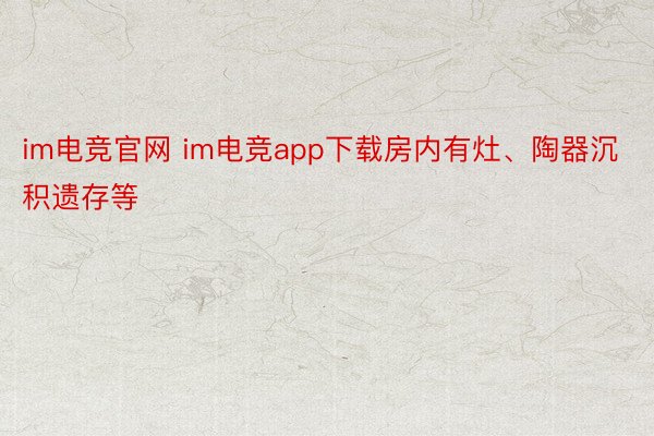 im电竞官网 im电竞app下载房内有灶、陶器沉积遗存等