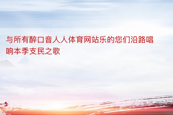 与所有醉口音人人体育网站乐的您们沿路唱响本季支民之歌