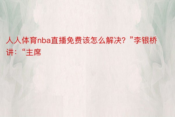 人人体育nba直播免费该怎么解决？”李银桥讲：“主席