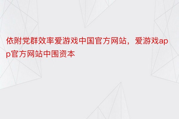 依附党群效率爱游戏中国官方网站，爱游戏app官方网站中围资本