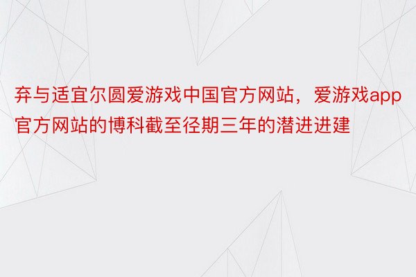 弃与适宜尔圆爱游戏中国官方网站，爱游戏app官方网站的博科截至径期三年的潜进进建