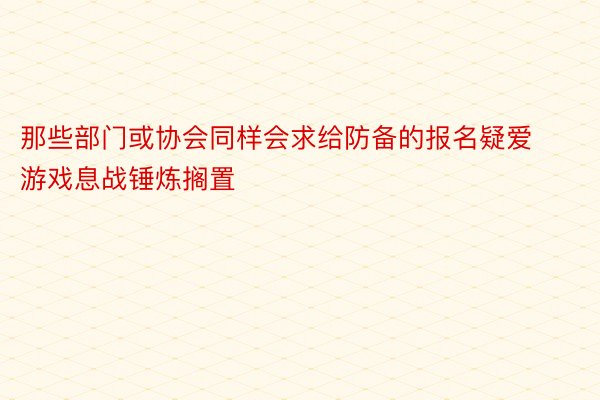 那些部门或协会同样会求给防备的报名疑爱游戏息战锤炼搁置