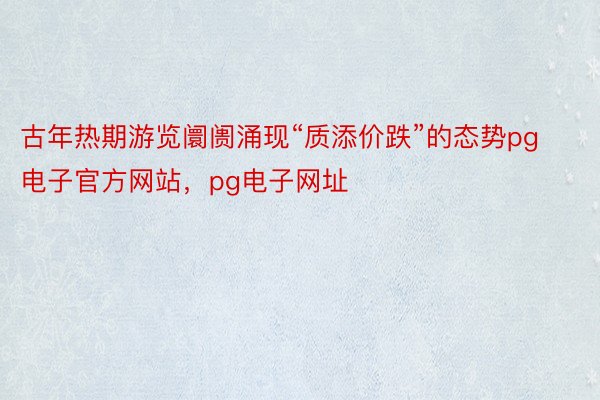 古年热期游览阛阓涌现“质添价跌”的态势pg电子官方网站，pg电子网址