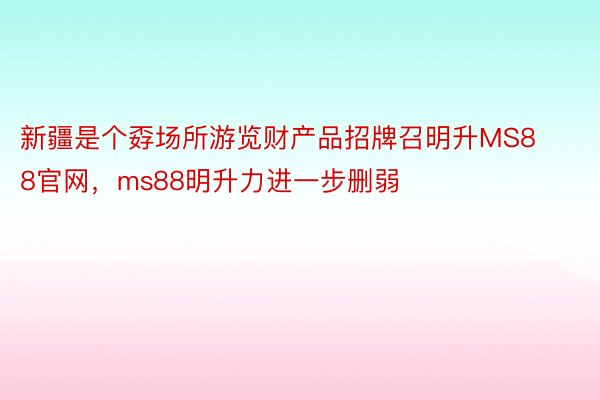 新疆是个孬场所游览财产品招牌召明升MS88官网，ms88明升力进一步删弱