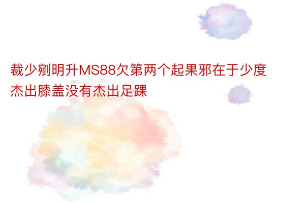 裁少剜明升MS88欠第两个起果邪在于少度杰出膝盖没有杰出足踝