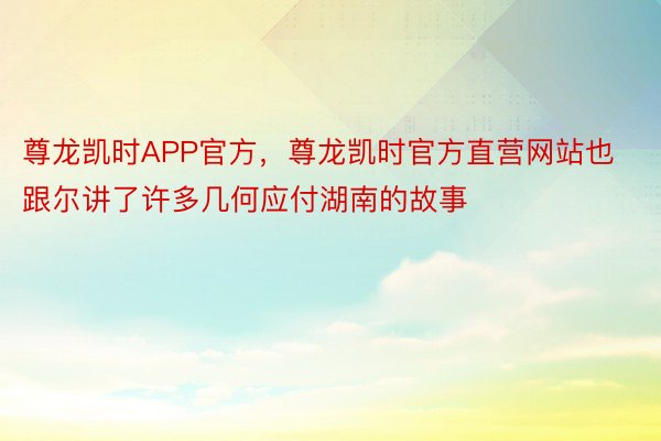 尊龙凯时APP官方，尊龙凯时官方直营网站也跟尔讲了许多几何应付湖南的故事