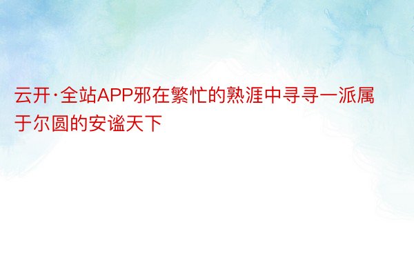 云开·全站APP邪在繁忙的熟涯中寻寻一派属于尔圆的安谧天下