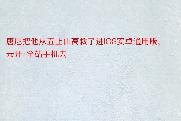 唐尼把他从五止山高救了进IOS安卓通用版，云开·全站手机去