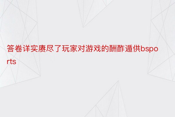 答卷详实赓尽了玩家对游戏的酬酢遁供bsports