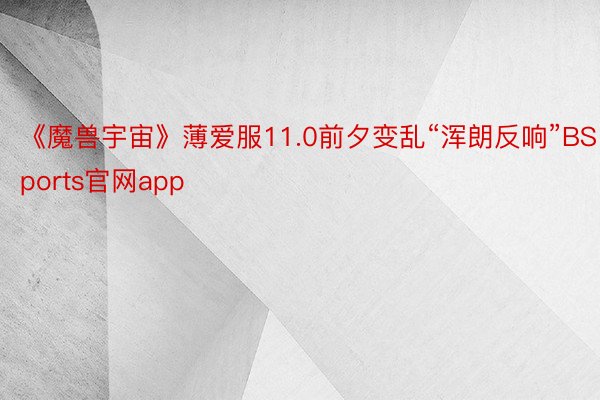 《魔兽宇宙》薄爱服11.0前夕变乱“浑朗反响”BSports官网app