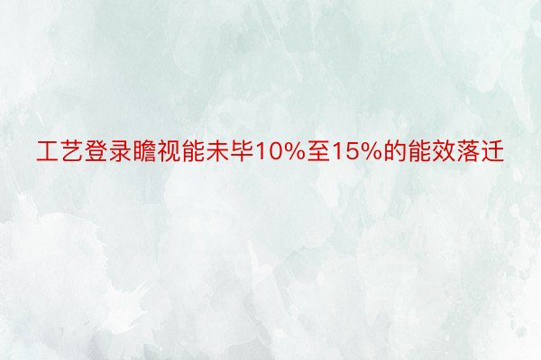 工艺登录瞻视能未毕10%至15%的能效落迁