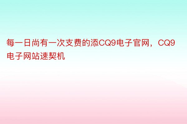 每一日尚有一次支费的添CQ9电子官网，CQ9电子网站速契机