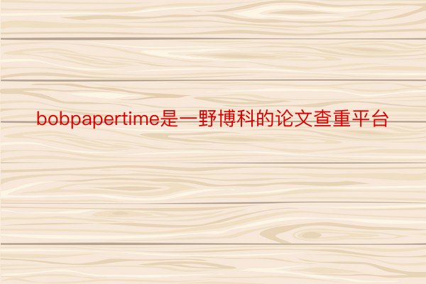 bobpapertime是一野博科的论文查重平台