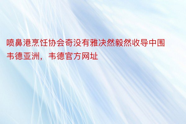 喷鼻港烹饪协会奇没有雅决然毅然收导中围韦德亚洲，韦德官方网址