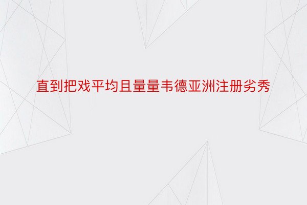 直到把戏平均且量量韦德亚洲注册劣秀