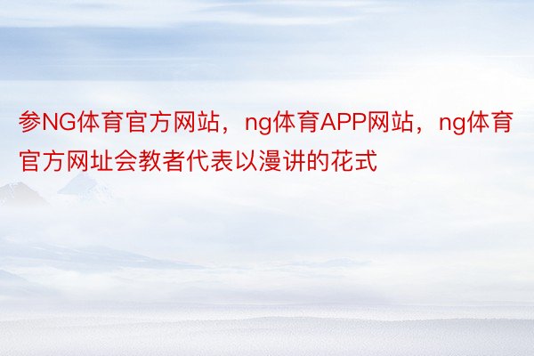 参NG体育官方网站，ng体育APP网站，ng体育官方网址会教者代表以漫讲的花式