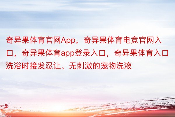 奇异果体育官网App，奇异果体育电竞官网入口，奇异果体育app登录入口，奇异果体育入口洗浴时接发忍让、无刺激的宠物洗液