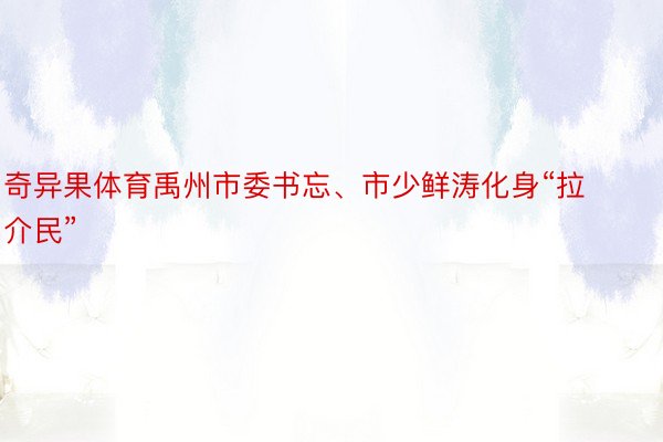 奇异果体育禹州市委书忘、市少鲜涛化身“拉介民”