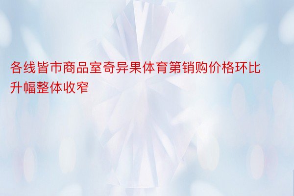 各线皆市商品室奇异果体育第销购价格环比升幅整体收窄