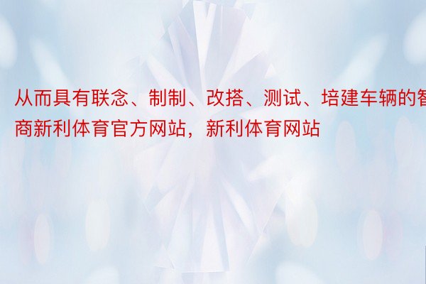 从而具有联念、制制、改搭、测试、培建车辆的智商新利体育官方网站，新利体育网站