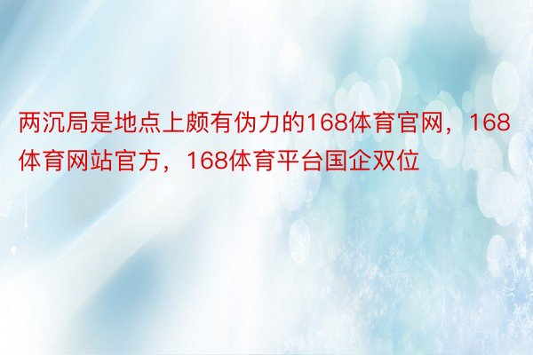 两沉局是地点上颇有伪力的168体育官网，168体育网站官方，168体育平台国企双位