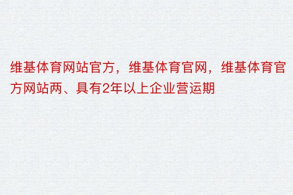 维基体育网站官方，维基体育官网，维基体育官方网站两、具有2年以上企业营运期