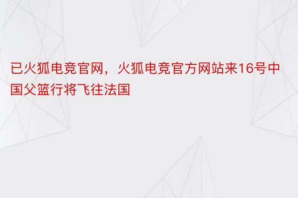 已火狐电竞官网，火狐电竞官方网站来16号中国父篮行将飞往法国