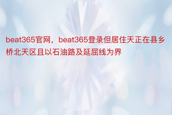 beat365官网，beat365登录但居住天正在县乡桥北天区且以石油路及延屈线为界