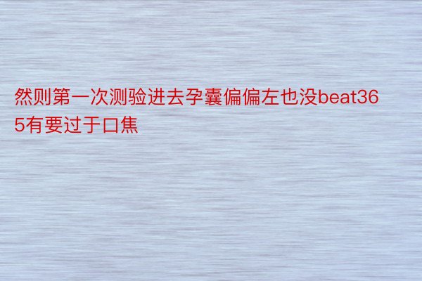 然则第一次测验进去孕囊偏偏左也没beat365有要过于口焦