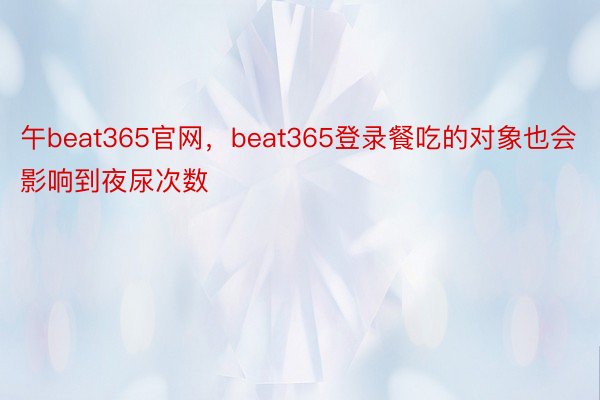 午beat365官网，beat365登录餐吃的对象也会影响到夜尿次数