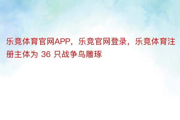 乐竞体育官网APP，乐竞官网登录，乐竞体育注册主体为 36 只战争鸟雕琢