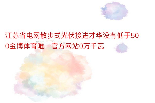 江苏省电网散步式光伏接进才华没有低于500金博体育唯一官方网站0万千瓦