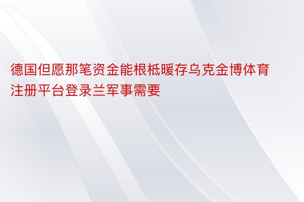 德国但愿那笔资金能根柢暖存乌克金博体育注册平台登录兰军事需要