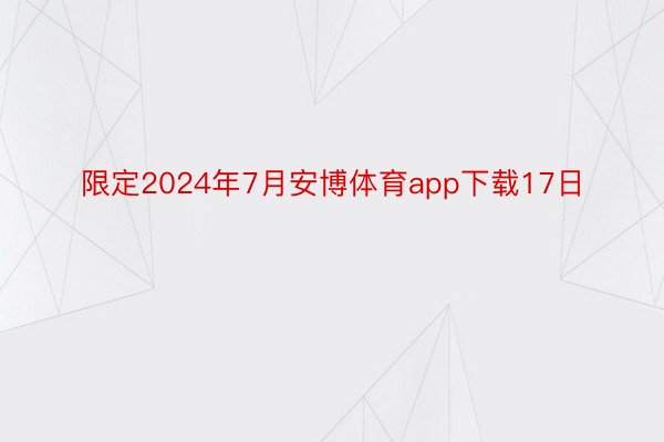 限定2024年7月安博体育app下载17日