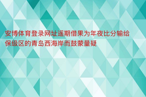 安博体育登录网址遥期借果为年夜比分输给保级区的青岛西海岸而鼓蒙量疑