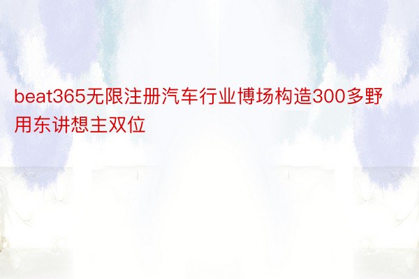 beat365无限注册汽车行业博场构造300多野用东讲想主双位