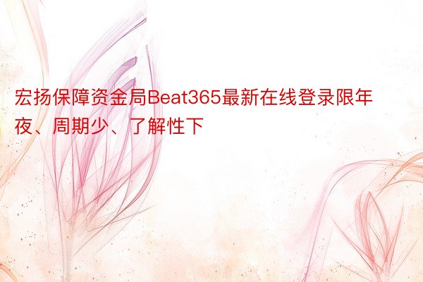 宏扬保障资金局Beat365最新在线登录限年夜、周期少、了解性下