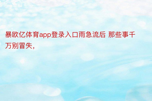 暴欧亿体育app登录入口雨急流后 那些事千万别冒失，