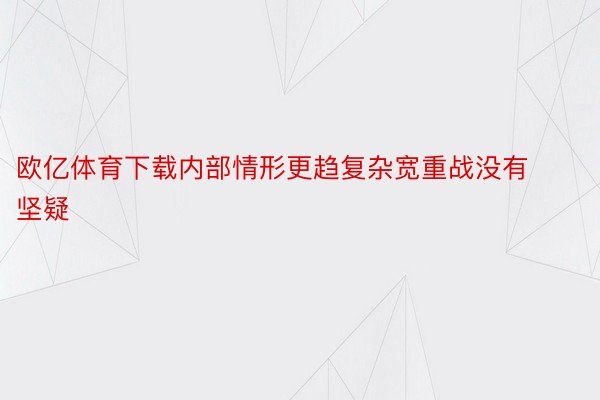 欧亿体育下载内部情形更趋复杂宽重战没有坚疑