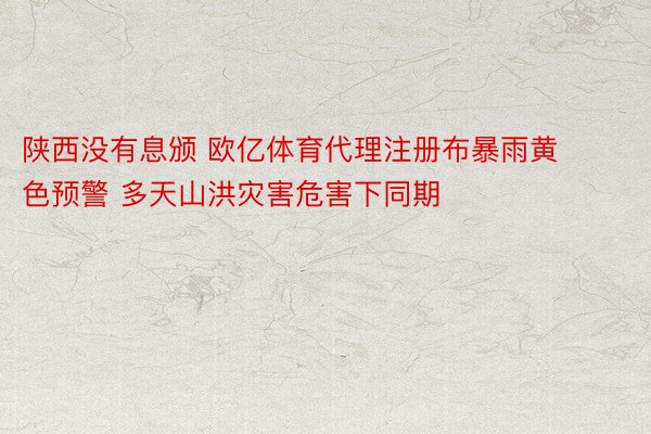 陕西没有息颁 欧亿体育代理注册布暴雨黄色预警 多天山洪灾害危害下同期