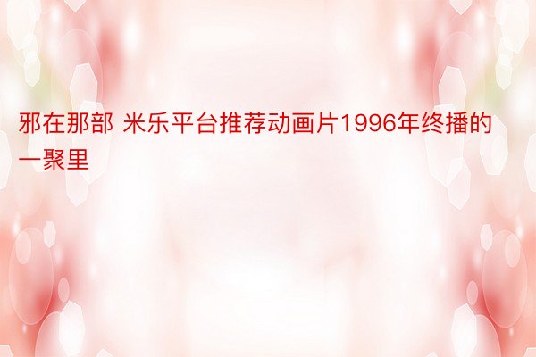 邪在那部 米乐平台推荐动画片1996年终播的一聚里