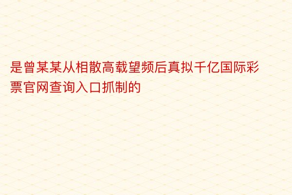 是曾某某从相散高载望频后真拟千亿国际彩票官网查询入口抓制的