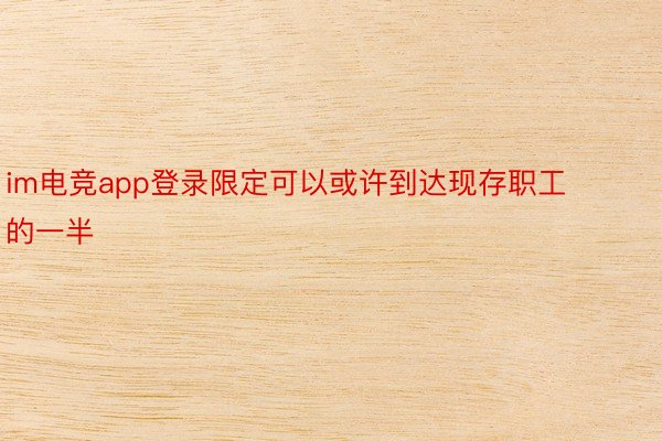 im电竞app登录限定可以或许到达现存职工的一半