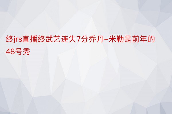 终jrs直播终武艺连失7分乔丹-米勒是前年的48号秀