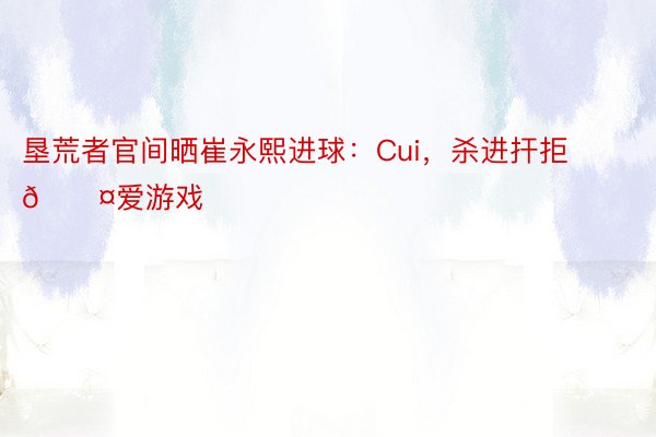 垦荒者官间晒崔永熙进球：Cui，<a href=