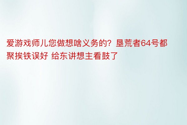 爱游戏师儿您做想啥义务的？垦荒者64号都聚挨铁误好 给东讲想主看鼓了