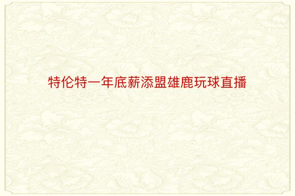 特伦特一年底薪添盟雄鹿玩球直播