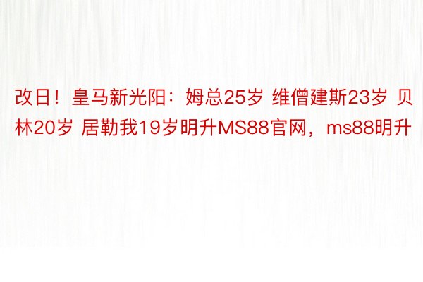 改日！皇马新光阳：姆总25岁 维僧建斯23岁 贝林20岁 居勒我19岁明升MS88官网，ms88明升