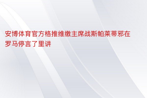 安博体育官方格推维缴主席战斯帕莱蒂邪在罗马停言了里讲